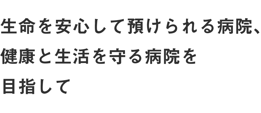 生命を安心して預けられる病院、健康と生活を守る病院を目指して